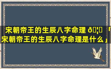 宋朝帝王的生辰八字命理 🦋 「宋朝帝王的生辰八字命理是什么」